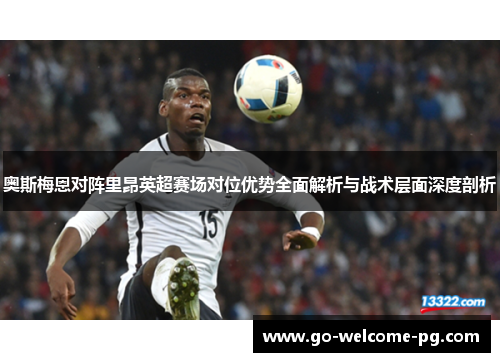 奥斯梅恩对阵里昂英超赛场对位优势全面解析与战术层面深度剖析 奥斯梅恩对阵里昂英超赛场对位优势全面解析与战术层面深度剖析