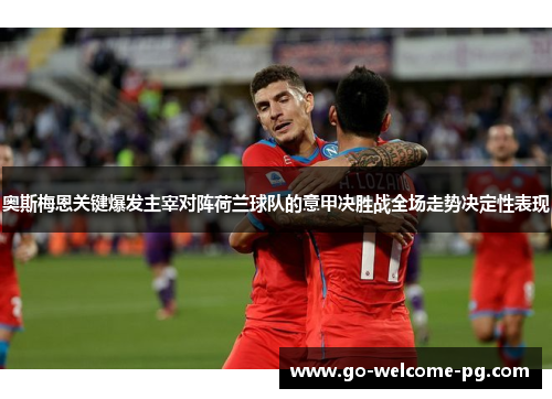 奥斯梅恩关键爆发主宰对阵荷兰球队的意甲决胜战全场走势决定性表现