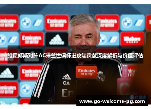 维尼修斯对阵AC米兰世俱杯进攻端贡献深度解析与价值评估 维尼修斯对阵AC米兰世俱杯进攻端贡献深度解析与价值评估