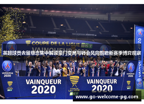 英超球员去留悬念集中解读豪门变局与转会风向前瞻新赛季博弈观察