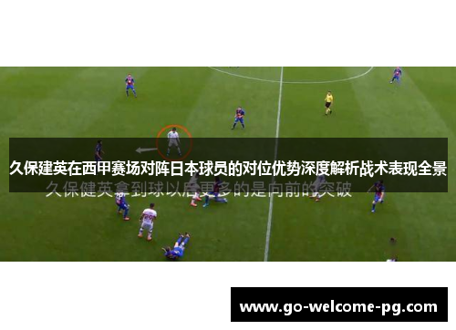 久保建英在西甲赛场对阵日本球员的对位优势深度解析战术表现全景