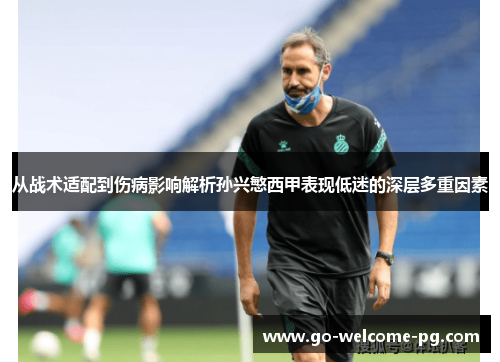 从战术适配到伤病影响解析孙兴慜西甲表现低迷的深层多重因素 从战术适配到伤病影响解析孙兴慜西甲表现低迷的深层多重因素