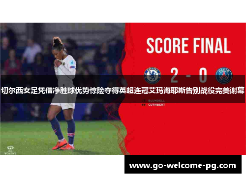 切尔西女足凭借净胜球优势惊险夺得英超连冠艾玛海耶斯告别战役完美谢幕