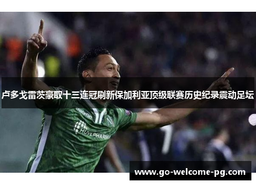 卢多戈雷茨豪取十三连冠刷新保加利亚顶级联赛历史纪录震动足坛 卢多戈雷茨豪取十三连冠刷新保加利亚顶级联赛历史纪录震动足坛