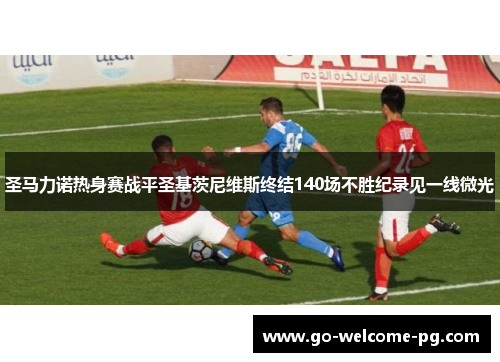 圣马力诺热身赛战平圣基茨尼维斯终结140场不胜纪录见一线微光 圣马力诺热身赛战平圣基茨尼维斯终结140场不胜纪录见一线微光
