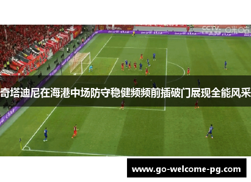 奇塔迪尼在海港中场防守稳健频频前插破门展现全能风采