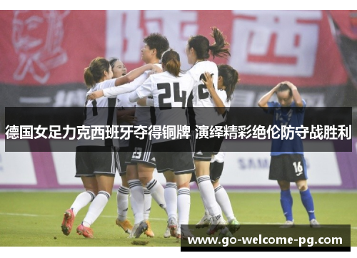 德国女足力克西班牙夺得铜牌 演绎精彩绝伦防守战胜利 德国女足力克西班牙夺得铜牌 演绎精彩绝伦防守战胜利