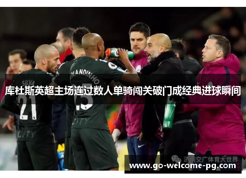 库杜斯英超主场连过数人单骑闯关破门成经典进球瞬间 库杜斯英超主场连过数人单骑闯关破门成经典进球瞬间