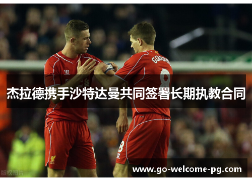 杰拉德携手沙特达曼共同签署长期执教合同