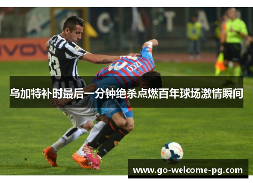 乌加特补时最后一分钟绝杀点燃百年球场激情瞬间
