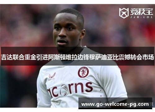 吉达联合重金引进阿斯顿维拉边锋穆萨迪亚比震撼转会市场 吉达联合重金引进阿斯顿维拉边锋穆萨迪亚比震撼转会市场