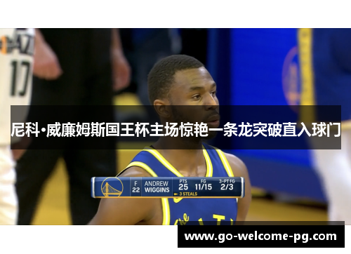 尼科·威廉姆斯国王杯主场惊艳一条龙突破直入球门 尼科·威廉姆斯国王杯主场惊艳一条龙突破直入球门