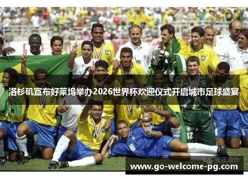 洛杉矶宣布好莱坞举办2026世界杯欢迎仪式开启城市足球盛宴