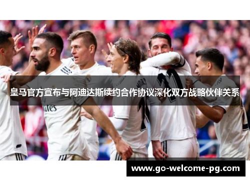 皇马官方宣布与阿迪达斯续约合作协议深化双方战略伙伴关系