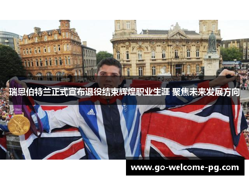 瑞恩伯特兰正式宣布退役结束辉煌职业生涯 聚焦未来发展方向