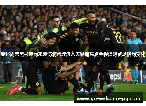 英超周末黑马搅局来袭伤病管理进入关键期焦点全程追踪赛场格局变化
