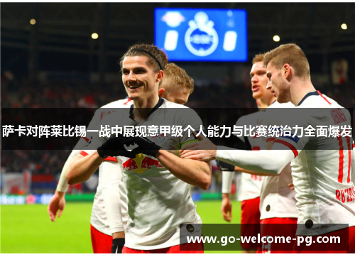 萨卡对阵莱比锡一战中展现意甲级个人能力与比赛统治力全面爆发