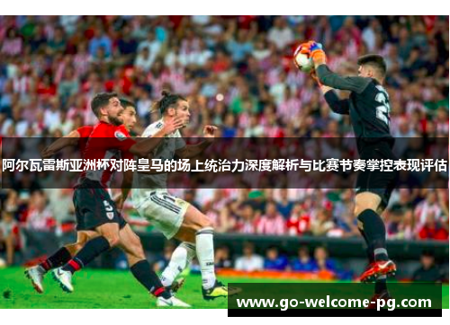 阿尔瓦雷斯亚洲杯对阵皇马的场上统治力深度解析与比赛节奏掌控表现评估