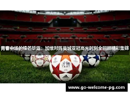 青春中场的锋芒毕露：加维对阵曼城亚冠高光时刻全回顾精彩集锦