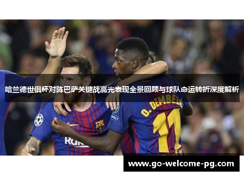 哈兰德世俱杯对阵巴萨关键战高光表现全景回顾与球队命运转折深度解析