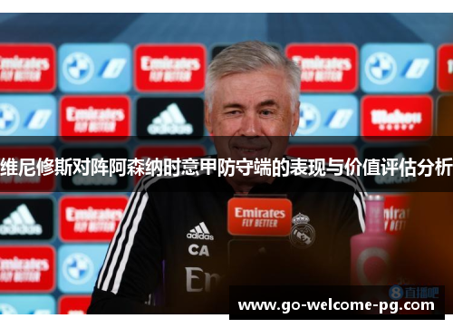 维尼修斯对阵阿森纳时意甲防守端的表现与价值评估分析