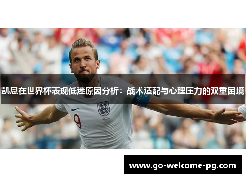 凯恩在世界杯表现低迷原因分析：战术适配与心理压力的双重困境