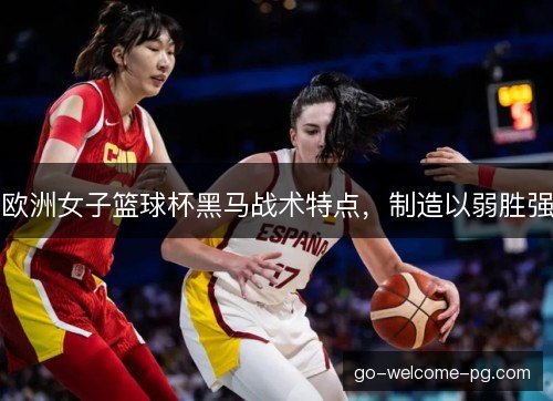欧洲女子篮球杯黑马战术特点，制造以弱胜强