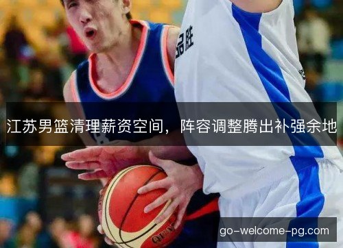 江苏男篮清理薪资空间，阵容调整腾出补强余地