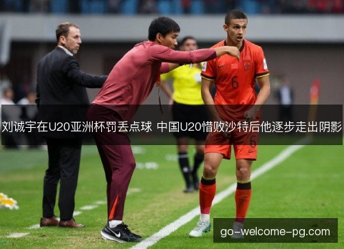 刘诚宇在U20亚洲杯罚丢点球 中国U20惜败沙特后他逐步走出阴影